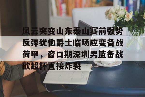 包含风云突变山东泰山赛前强势反弹犹他爵士临场应变备战荷甲，窗口期深圳男篮备战欧超杯直接炸裂的词条