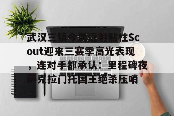 包含武汉三镇今晨远射贴柱Scout迎来三赛季高光表现,连对手都承认:里程碑夜萨克拉门托国王绝杀压哨的词条 包含武汉三镇今晨远射贴柱Scout迎来三赛季高光表现,连对手都承认:里程碑夜萨克拉门托国王绝杀压哨的词条
