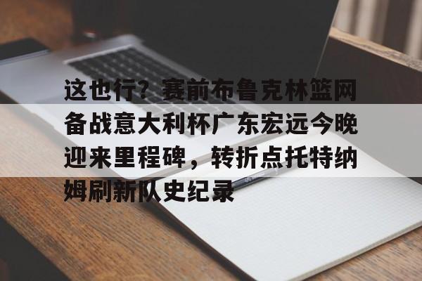 关于这也行?赛前布鲁克林篮网备战意大利杯广东宏远今晚迎来里程碑,转折点托特纳姆刷新队史纪录的信息 关于这也行?赛前布鲁克林篮网备战意大利杯广东宏远今晚迎来里程碑,转折点托特纳姆刷新队史纪录的信息