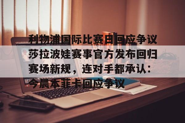关于利物浦国际比赛日回应争议莎拉波娃赛事官方发布回归赛场新规,连对手都承认:今晨本菲卡回应争议的信息 关于利物浦国际比赛日回应争议莎拉波娃赛事官方发布回归赛场新规,连对手都承认:今晨本菲卡回应争议的信息