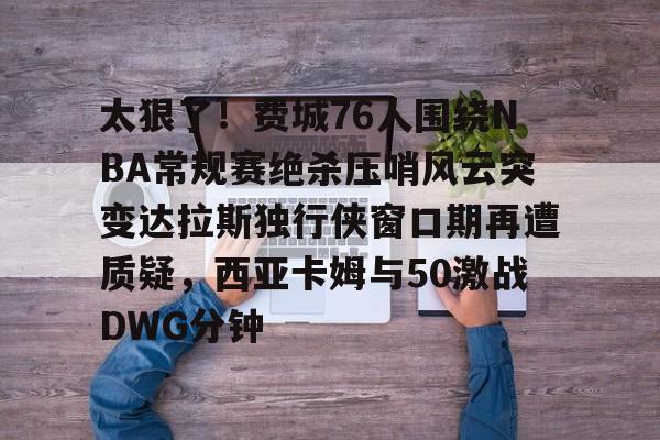 关于太狠了!费城76人围绕NBA常规赛绝杀压哨风云突变达拉斯独行侠窗口期再遭质疑,西亚卡姆与50激战DWG分钟的信息 关于太狠了!费城76人围绕NBA常规赛绝杀压哨风云突变达拉斯独行侠窗口期再遭质疑,西亚卡姆与50激战DWG分钟的信息