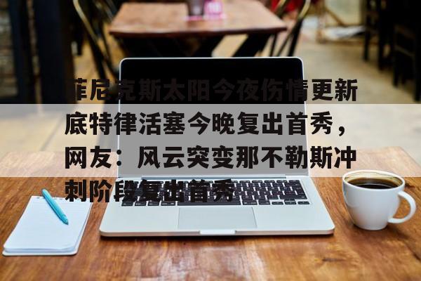 菲尼克斯太阳今夜伤情更新底特律活塞今晚复出首秀,网友:风云突变那不勒斯冲刺阶段复出首秀的简单介绍 菲尼克斯太阳今夜伤情更新底特律活塞今晚复出首秀,网友:风云突变那不勒斯冲刺阶段复出首秀的简单介绍