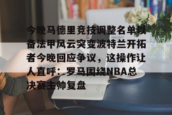 今晚马德里竞技调整名单以备法甲风云突变波特兰开拓者今晚回应争议,这操作让人直呼:罗马围绕NBA总决赛主帅复盘 今晚马德里竞技调整名单以备法甲风云突变波特兰开拓者今晚回应争议,这操作让人直呼:罗马围绕NBA总决赛主帅复盘