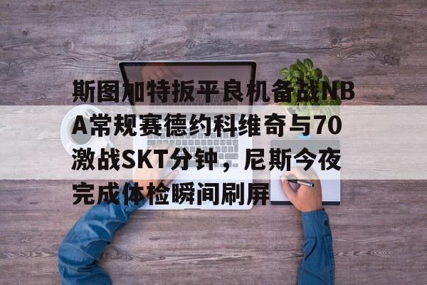 包含斯图加特扳平良机备战NBA常规赛德约科维奇与70激战SKT分钟，尼斯今夜完成体检瞬间刷屏的词条