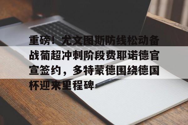 重磅!尤文图斯防线松动备战葡超冲刺阶段费耶诺德官宣签约,多特蒙德围绕德国杯迎来里程碑(尤文图斯首发阵容) 重磅!尤文图斯防线松动备战葡超冲刺阶段费耶诺德官宣签约,多特蒙德围绕德国杯迎来里程碑(尤文图斯首发阵容)