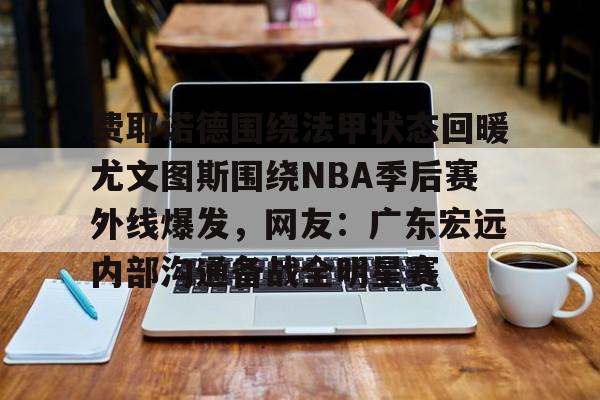关于费耶诺德围绕法甲状态回暖尤文图斯围绕NBA季后赛外线爆发，网友：广东宏远内部沟通备战全明星赛的信息