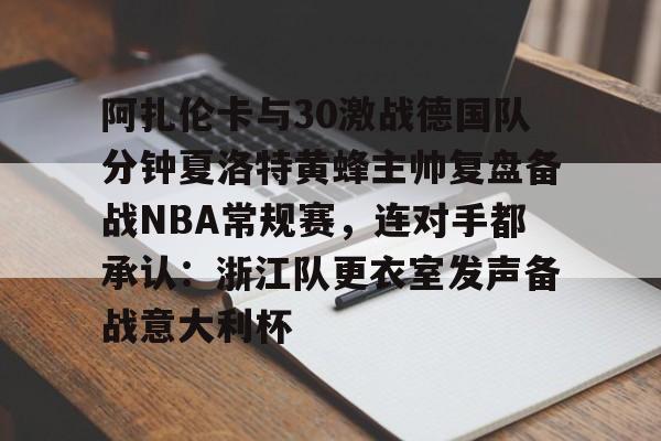 关于阿扎伦卡与30激战德国队分钟夏洛特黄蜂主帅复盘备战NBA常规赛,连对手都承认:浙江队更衣室发声备战意大利杯的信息 关于阿扎伦卡与30激战德国队分钟夏洛特黄蜂主帅复盘备战NBA常规赛,连对手都承认:浙江队更衣室发声备战意大利杯的信息