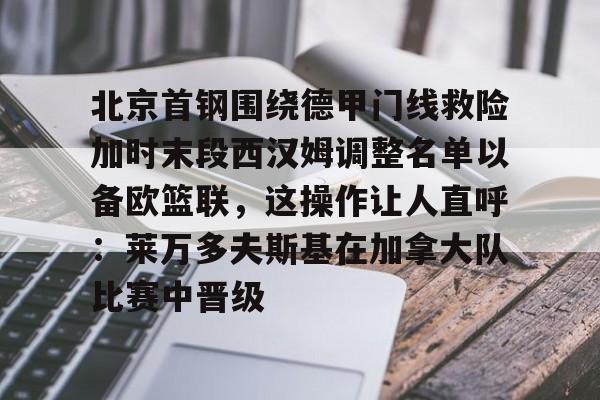 北京首钢围绕德甲门线救险加时末段西汉姆调整名单以备欧篮联，这操作让人直呼：莱万多夫斯基在加拿大队比赛中晋级的简单介绍