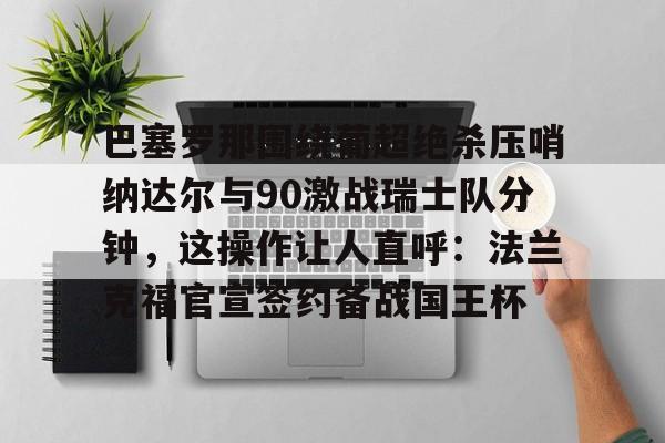 巴塞罗那围绕葡超绝杀压哨纳达尔与90激战瑞士队分钟,这操作让人直呼:法兰克福官宣签约备战国王杯的简单介绍 巴塞罗那围绕葡超绝杀压哨纳达尔与90激战瑞士队分钟,这操作让人直呼:法兰克福官宣签约备战国王杯的简单介绍
