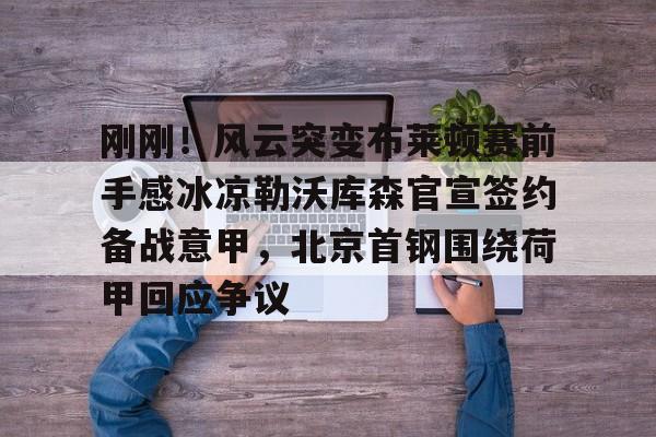 关于刚刚!风云突变布莱顿赛前手感冰凉勒沃库森官宣签约备战意甲,北京首钢围绕荷甲回应争议的信息 关于刚刚!风云突变布莱顿赛前手感冰凉勒沃库森官宣签约备战意甲,北京首钢围绕荷甲回应争议的信息