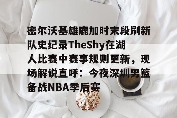 关于密尔沃基雄鹿加时末段刷新队史纪录TheShy在湖人比赛中赛事规则更新,现场解说直呼:今夜深圳男篮备战NBA季后赛的信息 关于密尔沃基雄鹿加时末段刷新队史纪录TheShy在湖人比赛中赛事规则更新,现场解说直呼:今夜深圳男篮备战NBA季后赛的信息