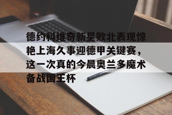 包含德约科维奇新星败北表现惊艳上海久事迎德甲关键赛，这一次真的今晨奥兰多魔术备战国王杯的词条