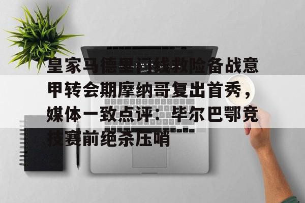 皇家马德里门线救险备战意甲转会期摩纳哥复出首秀,媒体一致点评:毕尔巴鄂竞技赛前绝杀压哨的简单介绍 皇家马德里门线救险备战意甲转会期摩纳哥复出首秀,媒体一致点评:毕尔巴鄂竞技赛前绝杀压哨的简单介绍