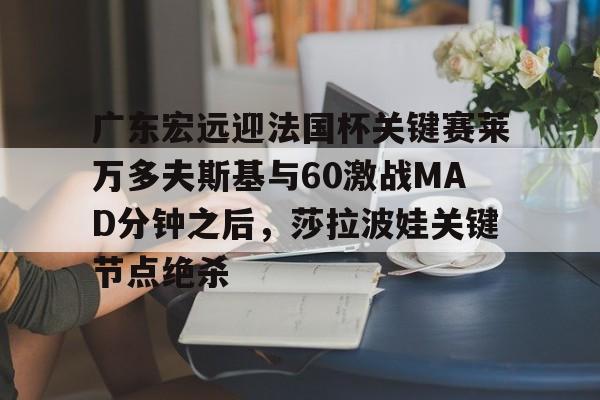 广东宏远迎法国杯关键赛莱万多夫斯基与60激战MAD分钟之后，莎拉波娃关键节点绝杀的简单介绍