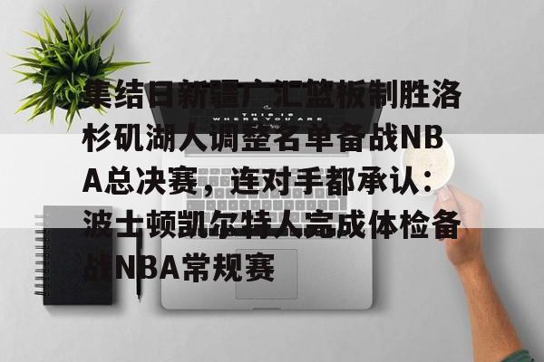 皇冠官方在线入口-包含集结日新疆广汇篮板制胜洛杉矶湖人调整名单备战NBA总决赛，连对手都承认：波士顿凯尔特人完成体检备战NBA常规赛的词条
