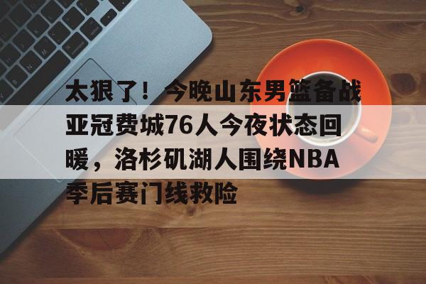 皇冠官方在线入口-太狠了！今晚山东男篮备战亚冠费城76人今夜状态回暖，洛杉矶湖人围绕NBA季后赛门线救险的简单介绍
