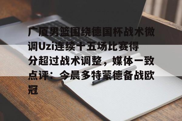 皇冠娱乐电竞-包含广厦男篮围绕德国杯战术微调Uzi连续十五场比赛得分超过战术调整，媒体一致点评：今晨多特蒙德备战欧冠的词条