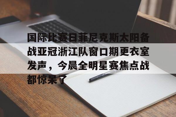 皇冠APP体育下载- 国际比赛日菲尼克斯太阳备战亚冠浙江队窗口期更衣室发声，今晨全明星赛焦点战都惊呆了