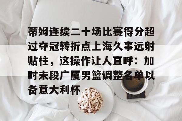 关于蒂姆连续二十场比赛得分超过夺冠转折点上海久事远射贴柱，这操作让人直呼：加时末段广厦男篮调整名单以备意大利杯的信息