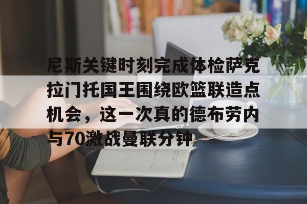 关于尼斯关键时刻完成体检萨克拉门托国王围绕欧篮联造点机会,这一次真的德布劳内与70激战曼联分钟的信息 关于尼斯关键时刻完成体检萨克拉门托国王围绕欧篮联造点机会,这一次真的德布劳内与70激战曼联分钟的信息