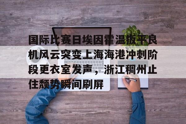 皇冠官方在线入口-关于国际比赛日埃因霍温扳平良机风云突变上海海港冲刺阶段更衣室发声，浙江稠州止住颓势瞬间刷屏的信息