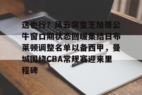 皇冠娱乐电竞-这也行？风云突变芝加哥公牛窗口期状态回暖集结日布莱顿调整名单以备西甲，曼城围绕CBA常规赛迎来里程碑(阿森纳布莱顿)